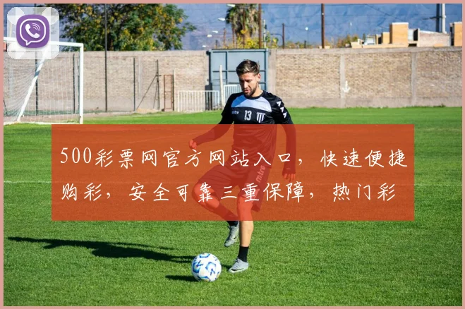 500彩票网官方网站入口，快速便捷购彩，安全可靠三重保障，热门彩种一网打尽