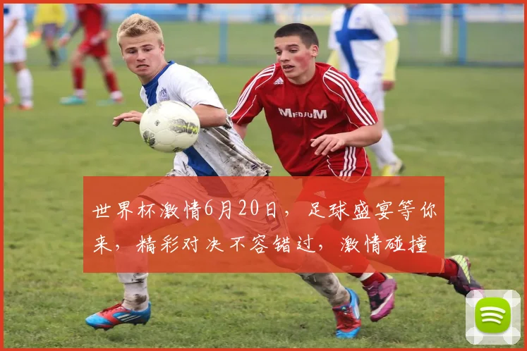 世界杯激情6月20日，足球盛宴等你来，精彩对决不容错过，激情碰撞一触即发