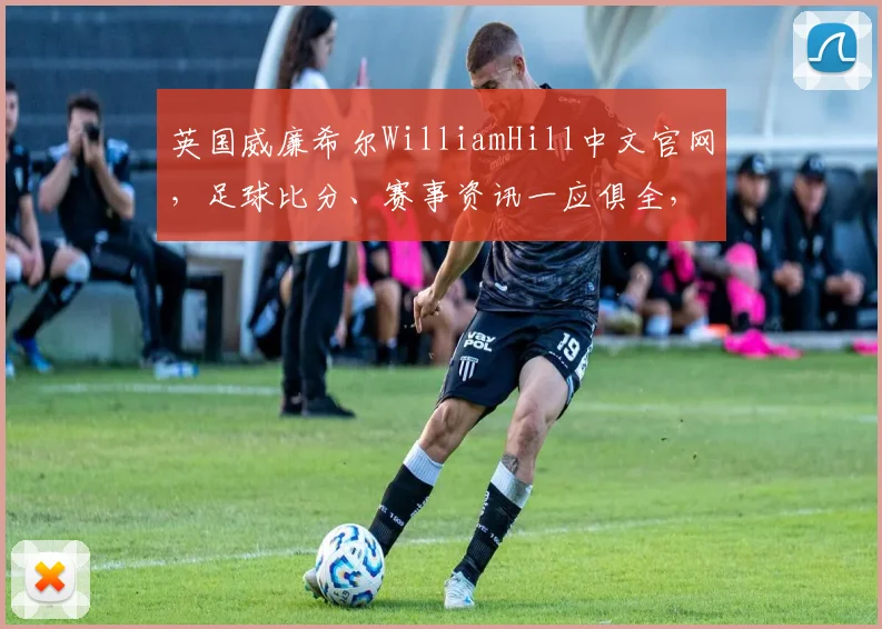英国威廉希尔WilliamHill中文官网，足球比分、赛事资讯一应俱全，尽享专业赔率体验