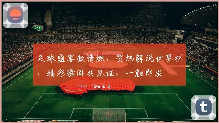 足球盛宴激情燃，贺炜解说世界杯，精彩瞬间共见证，一触即发