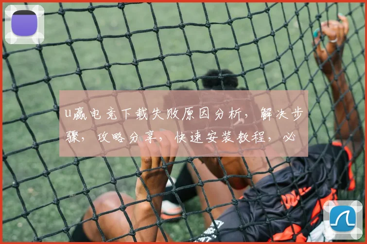 u赢电竞下载失败原因分析，解决步骤，攻略分享，快速安装教程，必看