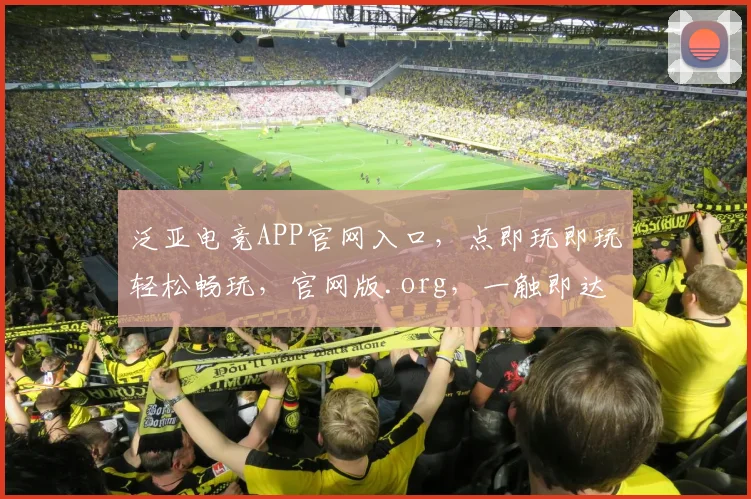 泛亚电竞APP官网入口，点即玩即玩轻松畅玩，官网版.org，一触即达