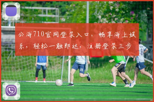 公海710官网登录入口，畅享海上娱乐，轻松一触即达，注册登录三步走，体验非凡