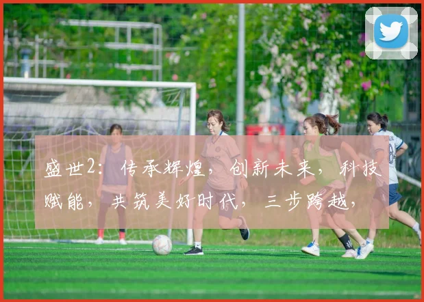 盛世2：传承辉煌，创新未来，科技赋能，共筑美好时代，三步跨越，共绘发展蓝图。