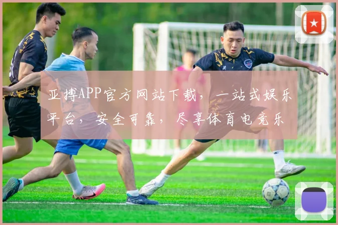 亚搏APP官方网站下载，一站式娱乐平台，安全可靠，尽享体育电竞乐趣，下载即享