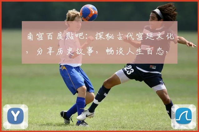 南宫百度贴吧：探秘古代宫廷文化，分享历史故事，畅谈人生百态，互动交流三地情谊