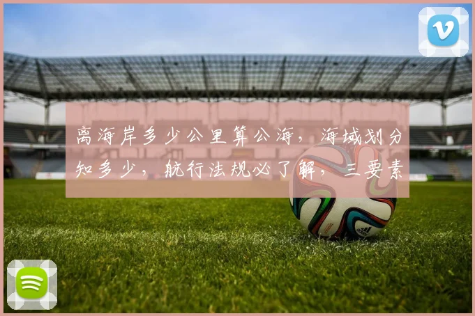 离海岸多少公里算公海，海域划分知多少，航行法规必了解，三要素全解析
