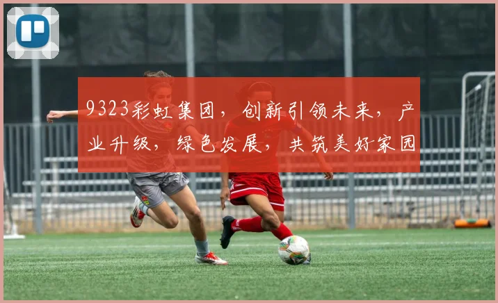 9323彩虹集团，创新引领未来，产业升级，绿色发展，共筑美好家园，三大战略并行