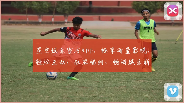 星空娱乐官方app，畅享海量影视，轻松互动，独家福利，畅游娱乐新天地，不容错过
