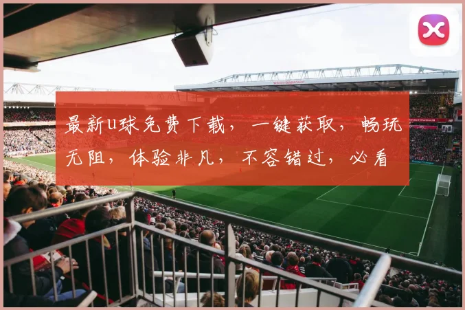 最新u球免费下载，一键获取，畅玩无阻，体验非凡，不容错过，必看攻略