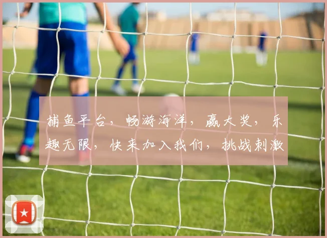 捕鱼平台，畅游海洋，赢大奖，乐趣无限，快来加入我们，挑战刺激