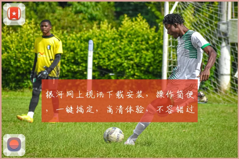 银河网上视讯下载安装，操作简便，一键搞定，高清体验，不容错过，快来下载