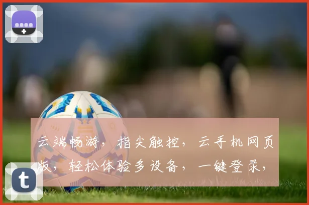 云端畅游，指尖触控，云手机网页版，轻松体验多设备，一键登录，尽享智能生活三重礼遇。