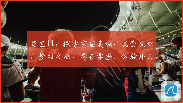 星空11，探索宇宙奥秘，光影交织，梦幻之旅，尽在掌握，体验非凡。