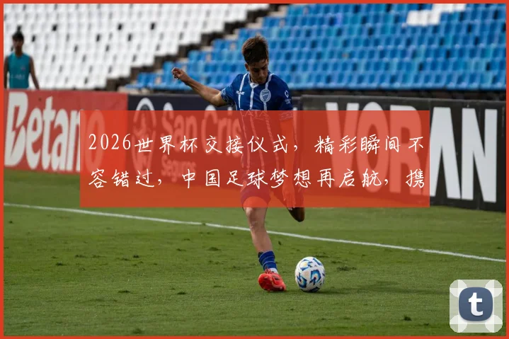 2026世界杯交接仪式，精彩瞬间不容错过，中国足球梦想再启航，携手共赴盛会