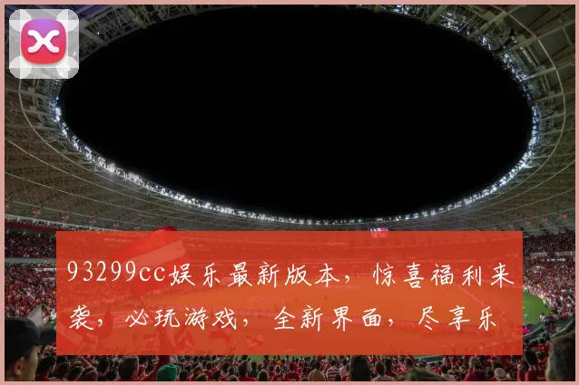 93299cc娱乐最新版本，惊喜福利来袭，必玩游戏，全新界面，尽享乐趣，三大亮点，不容错过