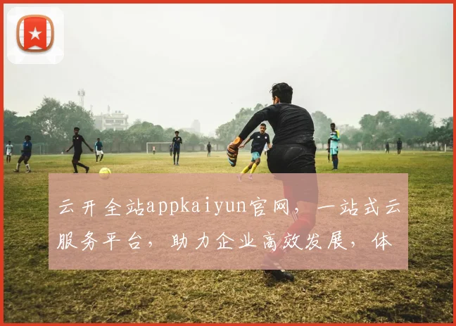 云开全站appkaiyun官网，一站式云服务平台，助力企业高效发展，体验非凡