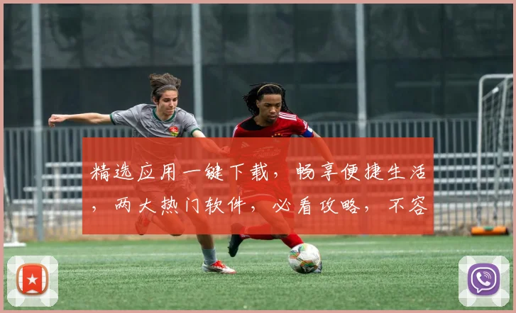 精选应用一键下载，畅享便捷生活，两大热门软件，必看攻略，不容错过