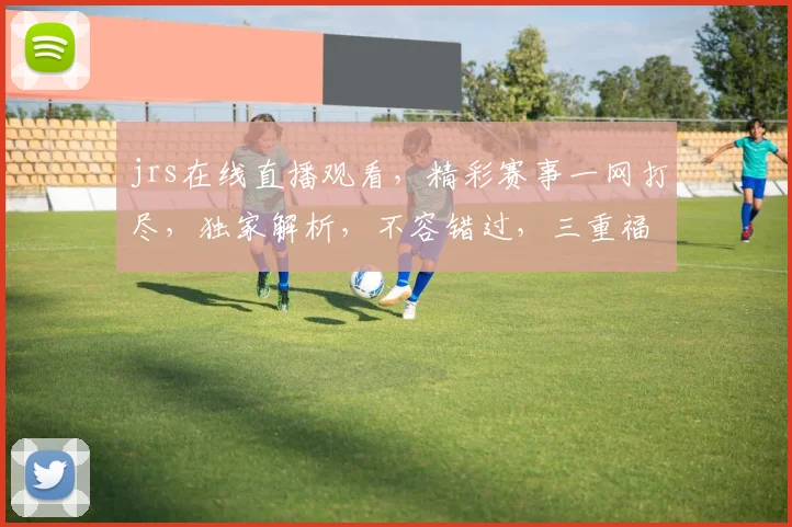 jrs在线直播观看，精彩赛事一网打尽，独家解析，不容错过，三重福利等你来