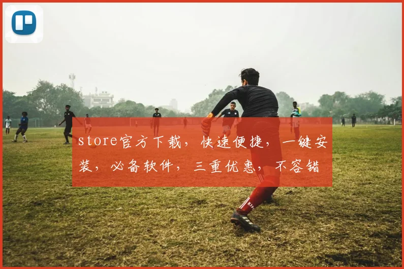 store官方下载，快速便捷，一键安装，必备软件，三重优惠，不容错过