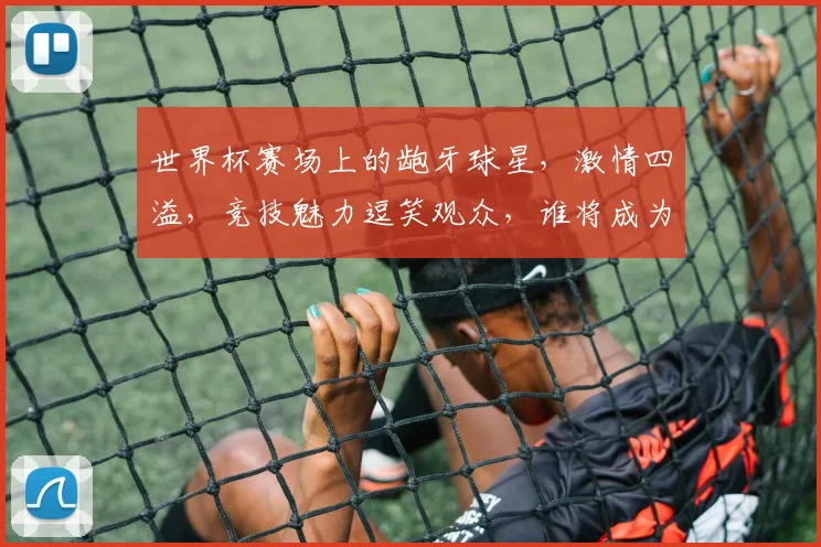 世界杯赛场上的龅牙球星，激情四溢，竞技魅力逗笑观众，谁将成为下一个焦点