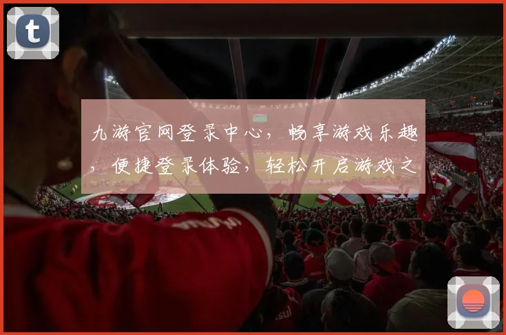 九游官网登录中心，畅享游戏乐趣，便捷登录体验，轻松开启游戏之旅，畅游无界