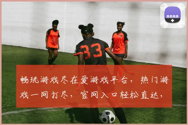 畅玩游戏尽在爱游戏平台，热门游戏一网打尽，官网入口轻松直达，立即体验