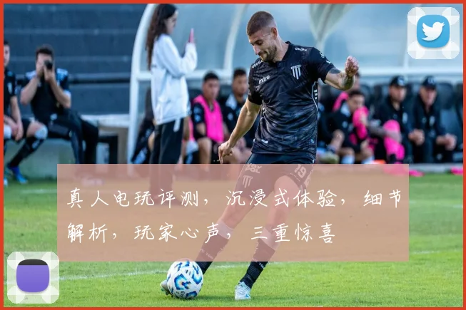 真人电玩评测，沉浸式体验，细节解析，玩家心声，三重惊喜
